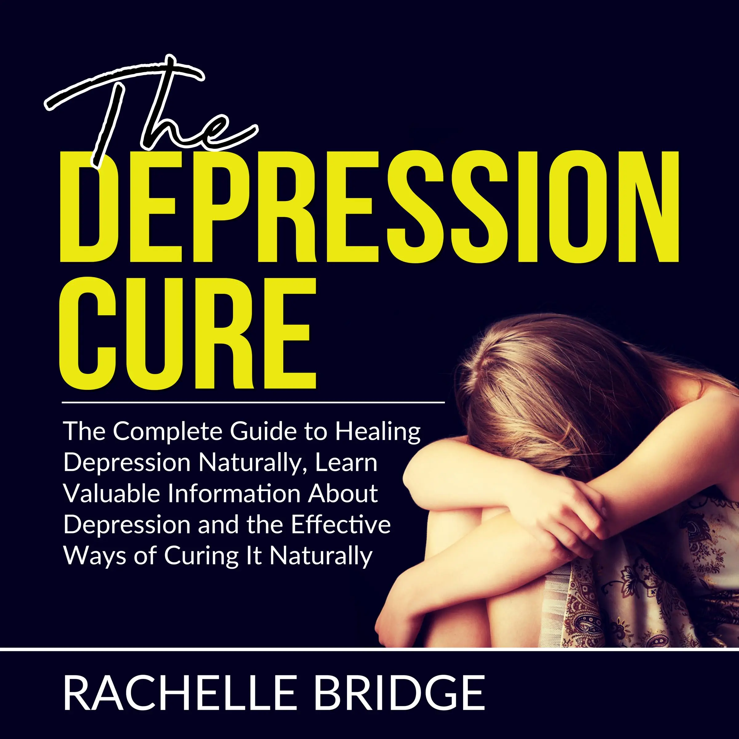 The Depression Cure: The Complete Guide to Healing Depression Naturally, Learn Valuable Information About Depression and the Effective Ways of Curing It Naturally by Rachelle Bridge