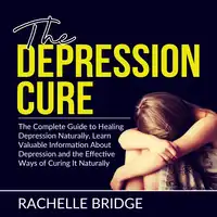 The Depression Cure: The Complete Guide to Healing Depression Naturally, Learn Valuable Information About Depression and the Effective Ways of Curing It Naturally Audiobook by Rachelle Bridge