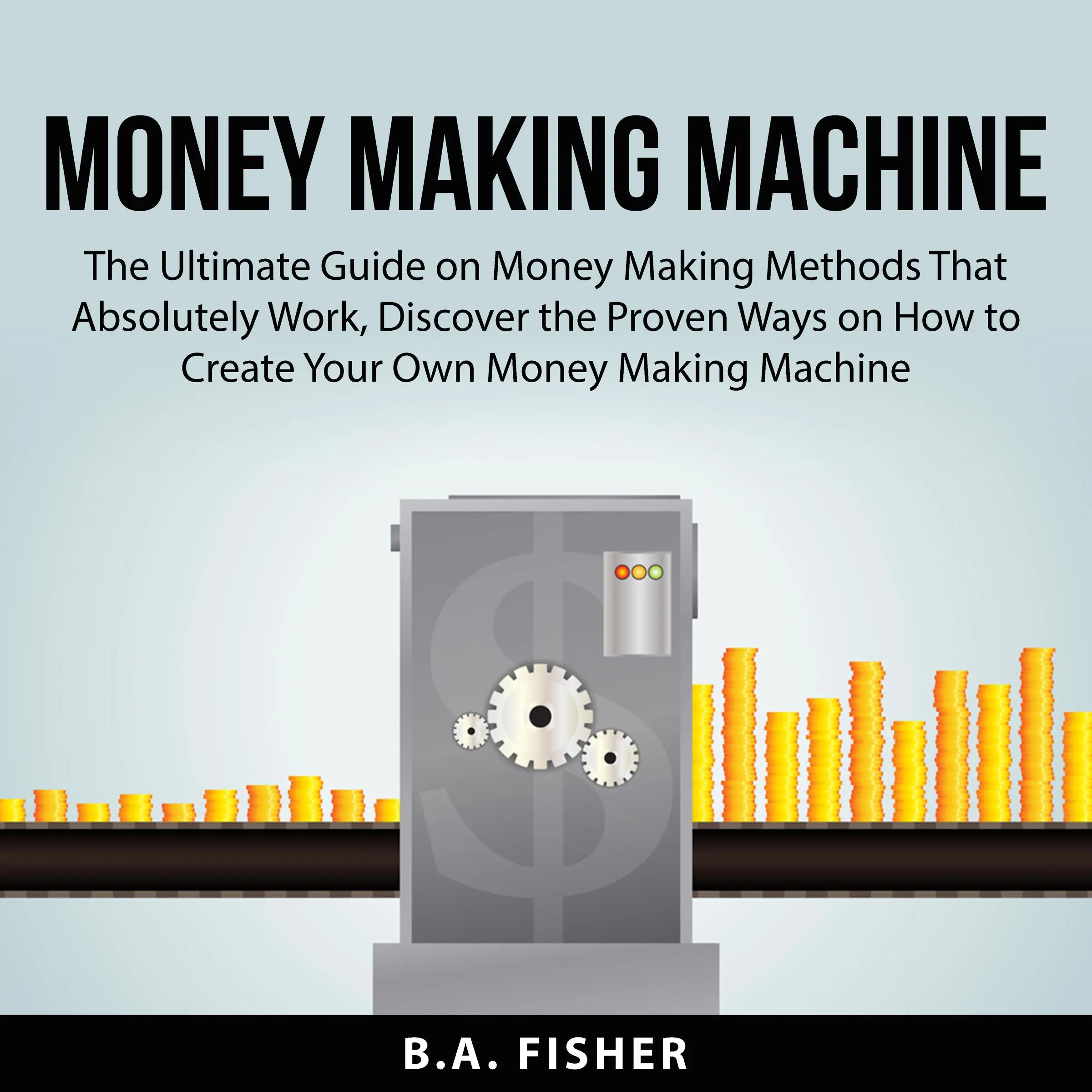 Money Making Machine: The Ultimate Guide on Money Making Methods That Absolutely Work, Discover the Proven Ways on How to Create Your Own Money Making Machine by B.A. Fisher