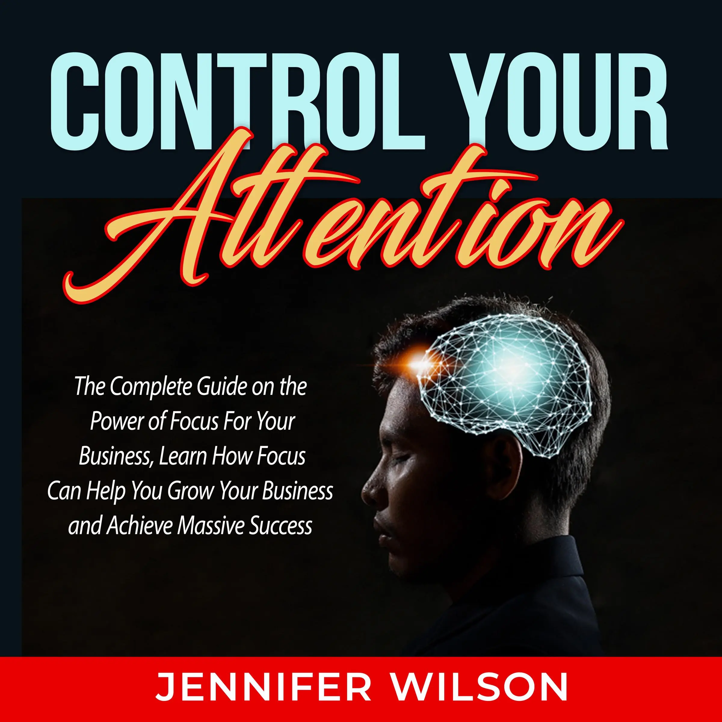 Control Your Attention: The Complete Guide on the Power of Focus For Your Business, Learn How Focus Can Help You Grow Your Business and Achieve Massive Success by Jennifer Wilson Audiobook