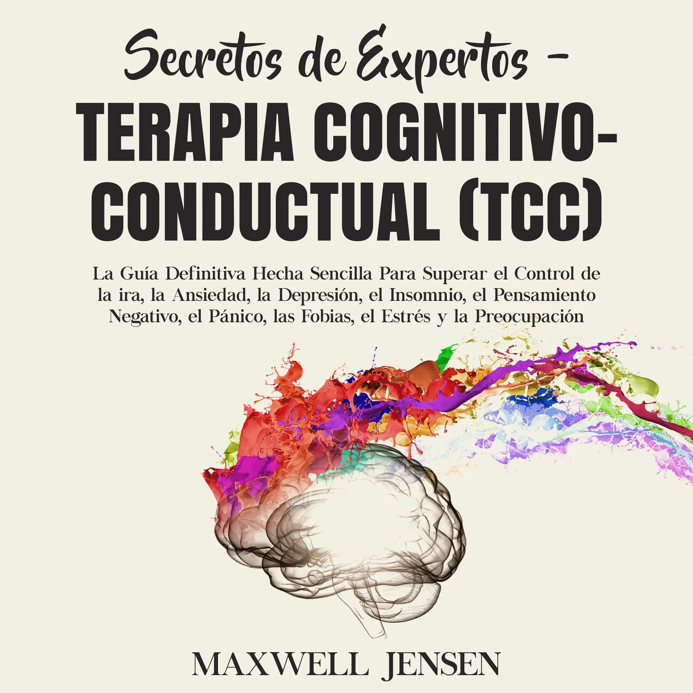 Secretos de Expertos - Terapia Cognitivo-Conductual (TCC): La Guía Definitiva Hecha Sencilla Para Superar el Control de la ira, la Ansiedad, la Depresión, el Insomnio, el Pensamiento Negativo, el Pánico, las Fobias, el Estrés y la Preocupació by Maxwell Jensen