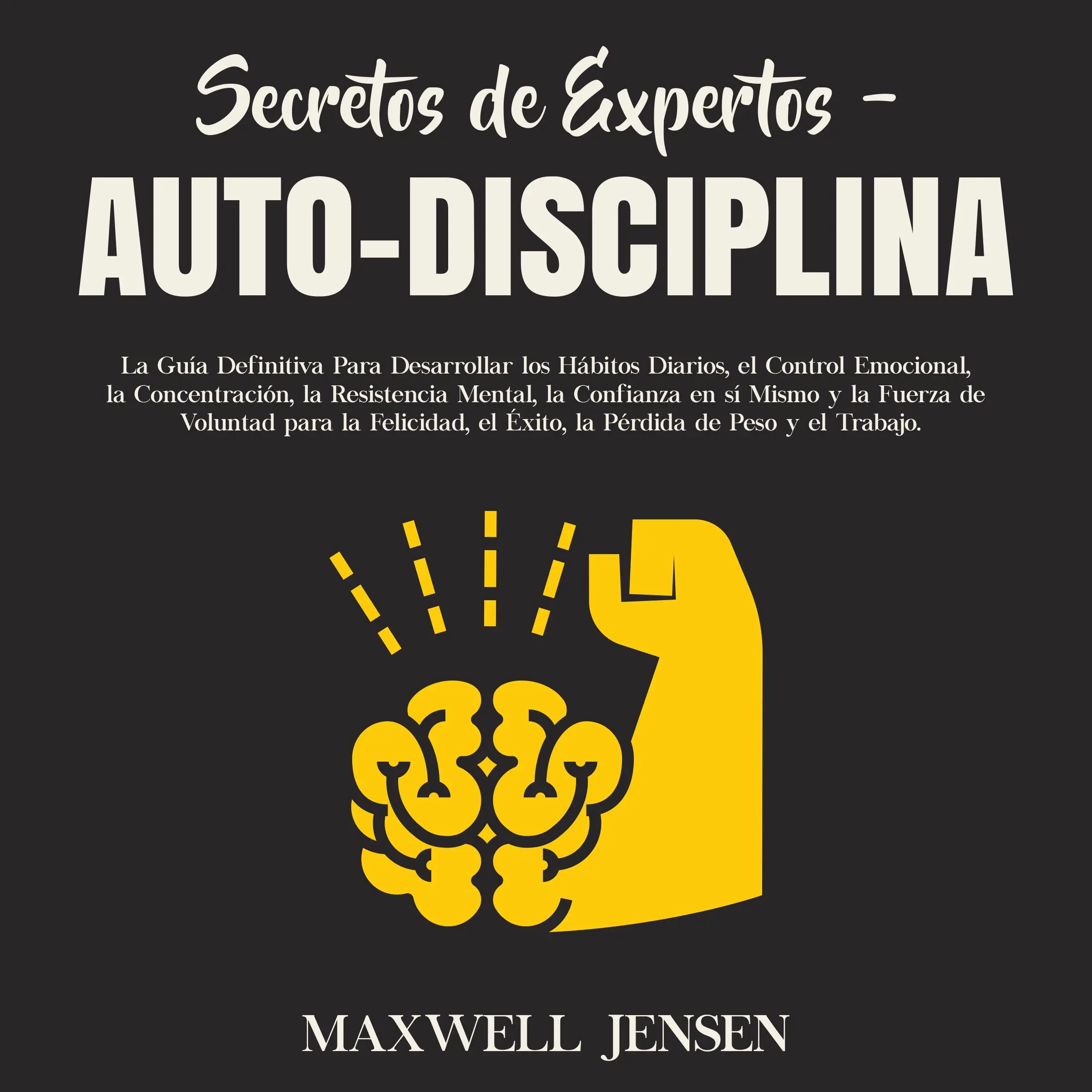 Secretos de Expertos - Auto-Disciplina: La Guía Definitiva Para Desarrollar los Hábitos Diarios, el Control Emocional, la Concentración, la Resistencia Mental, la Confianza en sí Mismo y la Fuerza de Voluntad para la Felicidad, el Éxito, la Pérdid by Maxwell Jensen