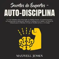 Secretos de Expertos - Auto-Disciplina: La Guía Definitiva Para Desarrollar los Hábitos Diarios, el Control Emocional, la Concentración, la Resistencia Mental, la Confianza en sí Mismo y la Fuerza de Voluntad para la Felicidad, el Éxito, la Pérdid Audiobook by Maxwell Jensen