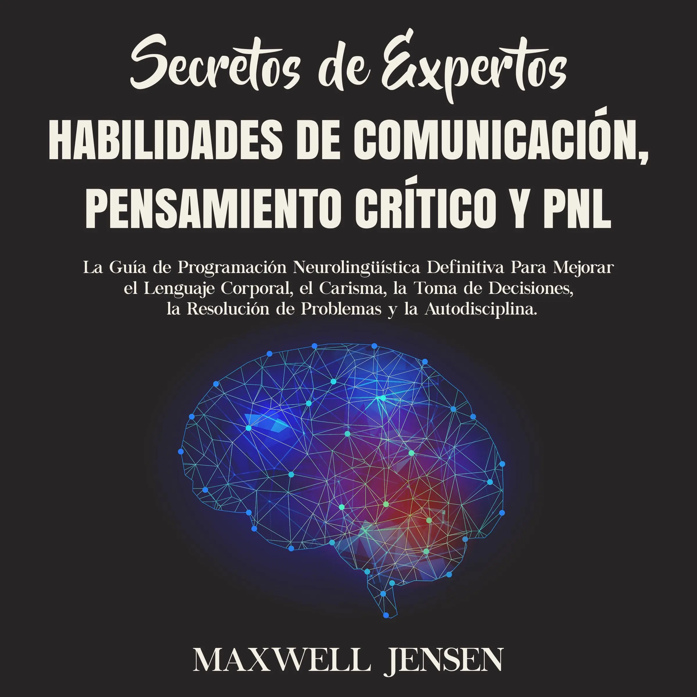 Secretos de Expertos - Habilidades de Comunicación, Pensamiento Crítico y PNL: La Guía de Programación Neurolingüística Definitiva Para Mejorar el Lenguaje Corporal, el Carisma, la Toma de Decisiones, la Resolución de Problemas y la Autodisciplina Audiobook by Maxwell Jensen