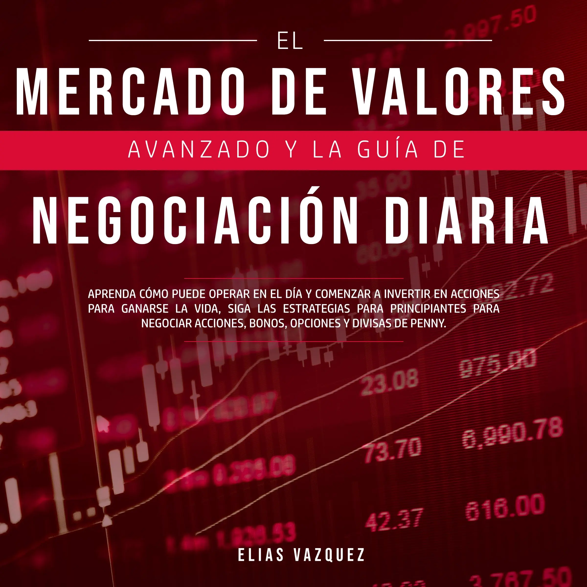 El Mercado de Valores Avanzado y la Guía de Negociación Diaria: Aprenda Cómo Puede Operar en el día y Comenzar a Invertir en Acciones Para Ganarse la Vida, Siga las Estrategias Para Principiantes Para Negociar Acciones, Bonos, Opciones y Divisas de P Audiobook by Elias Vazquez