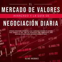 El Mercado de Valores Avanzado y la Guía de Negociación Diaria: Aprenda Cómo Puede Operar en el día y Comenzar a Invertir en Acciones Para Ganarse la Vida, Siga las Estrategias Para Principiantes Para Negociar Acciones, Bonos, Opciones y Divisas de P Audiobook by Elias Vazquez