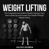 Weight Lifting: The Comprehensive Guide to Weight Training, Learn How to Bulk Up and Increase Your Health Through Weight Lifting Audiobook by Julius Dilwen