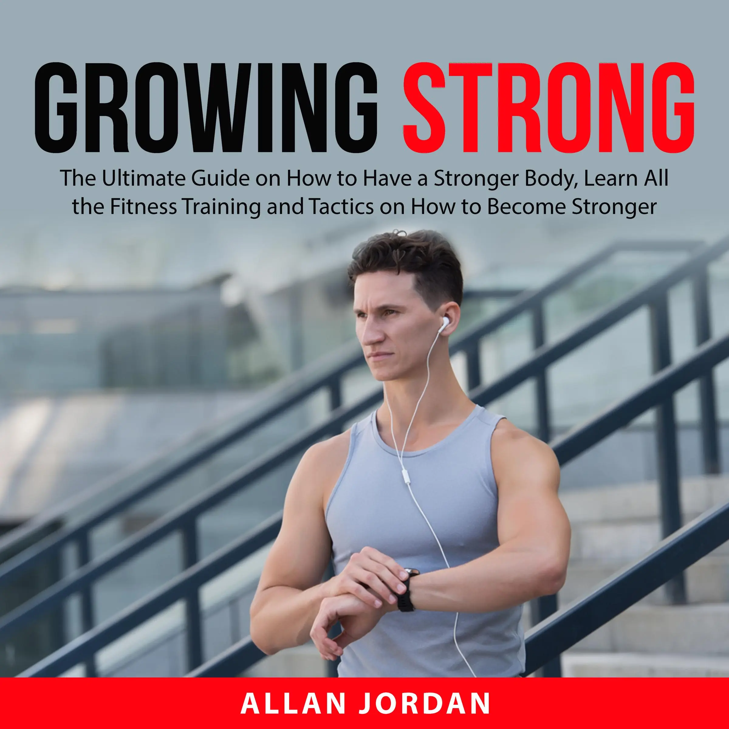 Growing Strong: The Ultimate Guide on How to Have a Stronger Body, Learn All the Fitness Training and Tactics on How to Become Stronger by Allan Jordan Audiobook