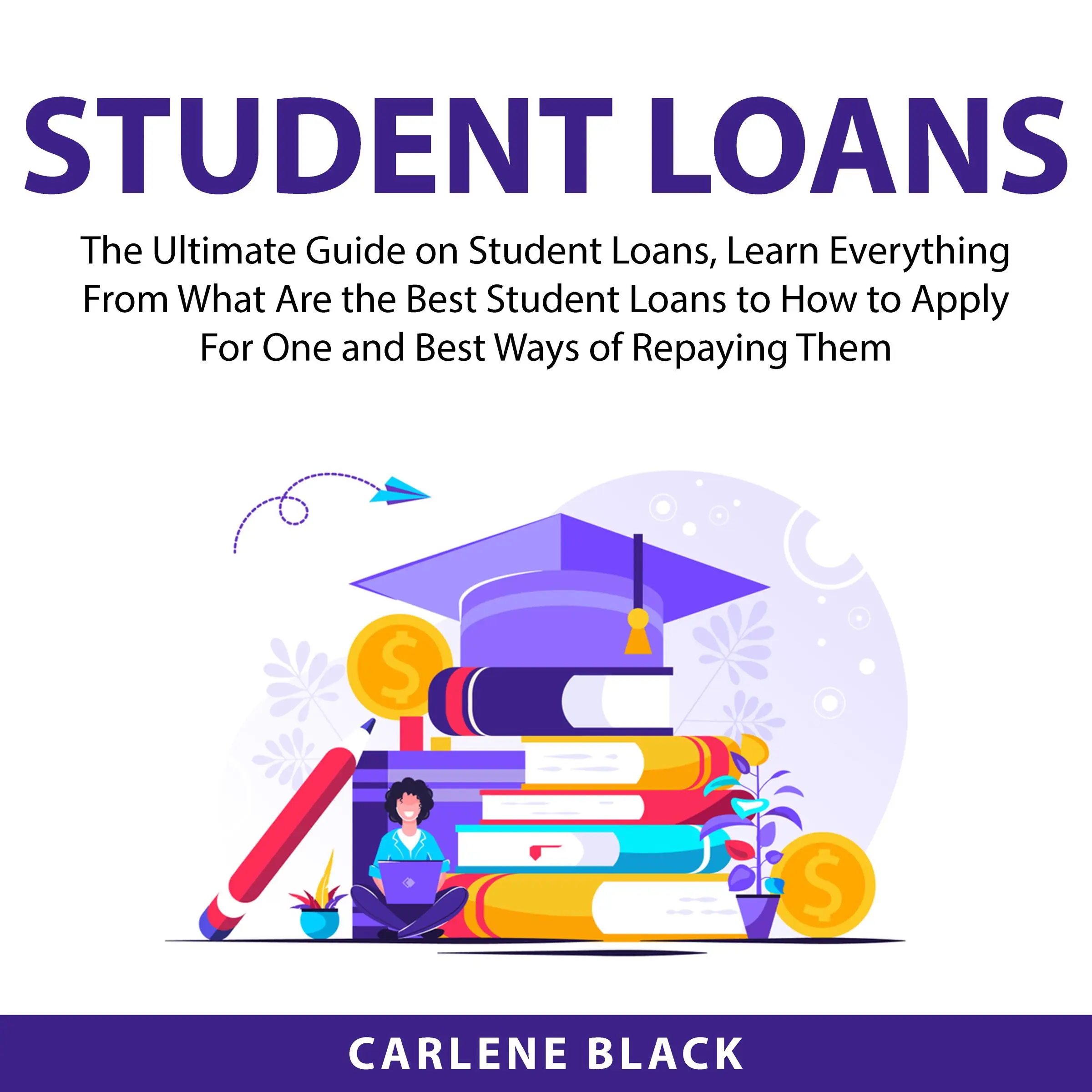Student Loans: The Ultimate Guide on Student Loans, Learn Everything From What Are the Best Student Loans to How to Apply For One and Best Ways of Repaying Them Audiobook by Carlene Black
