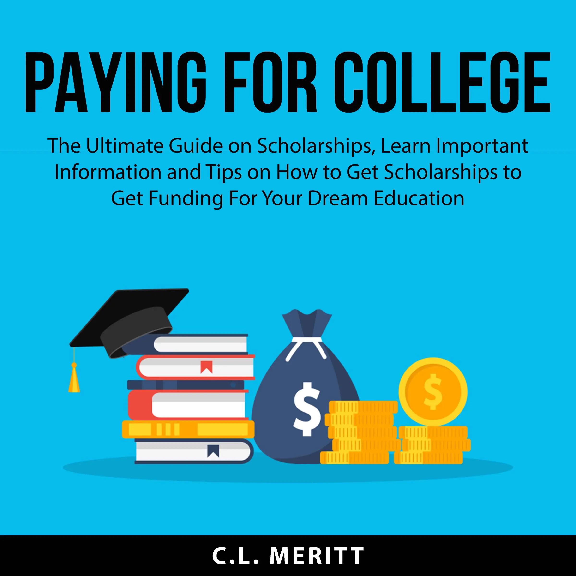 Paying for College: The Ultimate Guide on Scholarships, Learn Important Information and Tips on How to Get Scholarships to Get Funding For Your Dream Education by C.L. Meritt