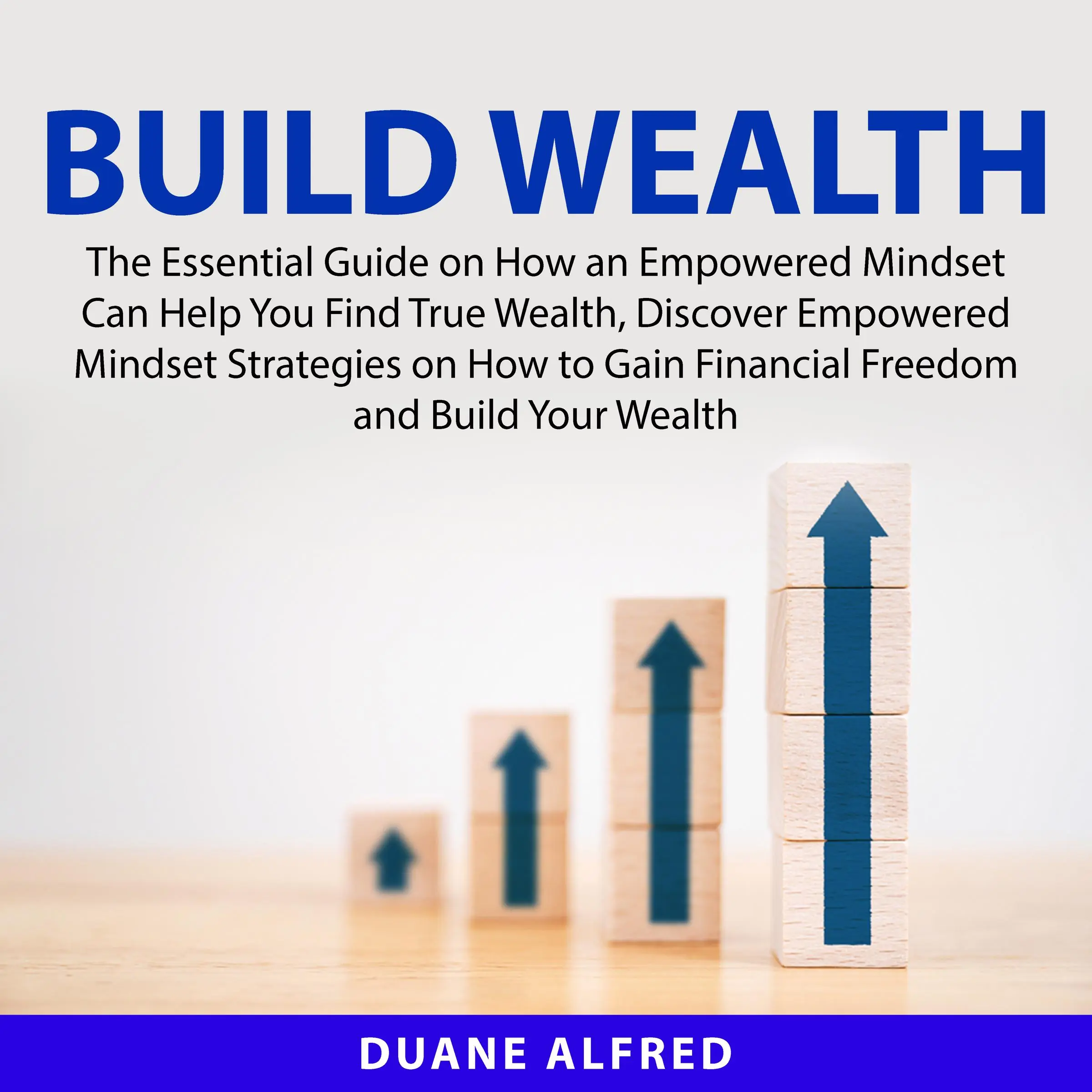 Build Wealth: The Essential Guide on How an Empowered Mindset Can Help You Find True Wealth, Discover Empowered Mindset Strategies on How to Gain Financial Freedom and Build Your Wealth by Duane Alfred