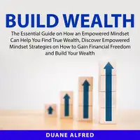 Build Wealth: The Essential Guide on How an Empowered Mindset Can Help You Find True Wealth, Discover Empowered Mindset Strategies on How to Gain Financial Freedom and Build Your Wealth Audiobook by Duane Alfred