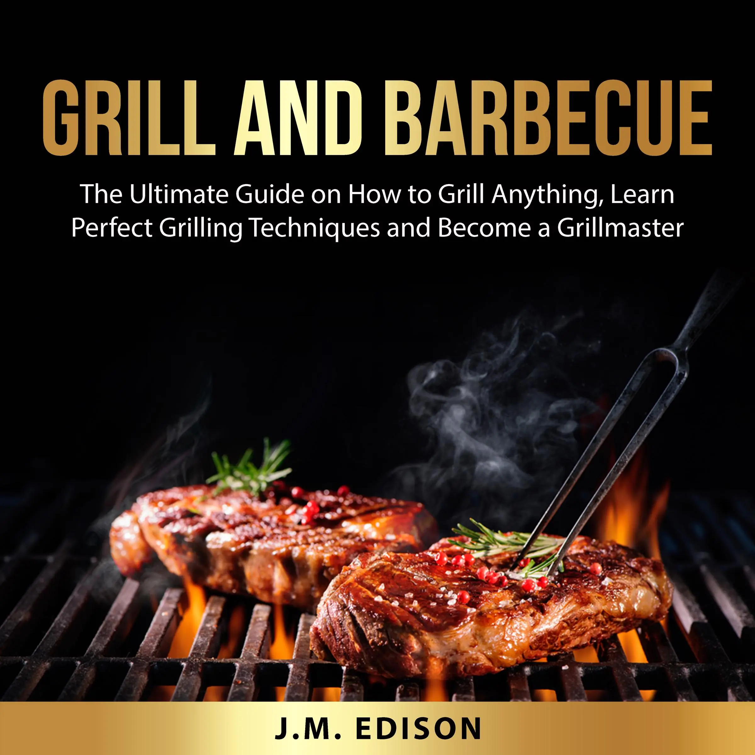 Grill and Barbecue: The Ultimate Guide on How to Grill Anything, Learn Perfect Grilling Techniques and Become a Grillmaster by J.M. Edison Audiobook