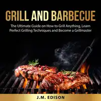 Grill and Barbecue: The Ultimate Guide on How to Grill Anything, Learn Perfect Grilling Techniques and Become a Grillmaster Audiobook by J.M. Edison