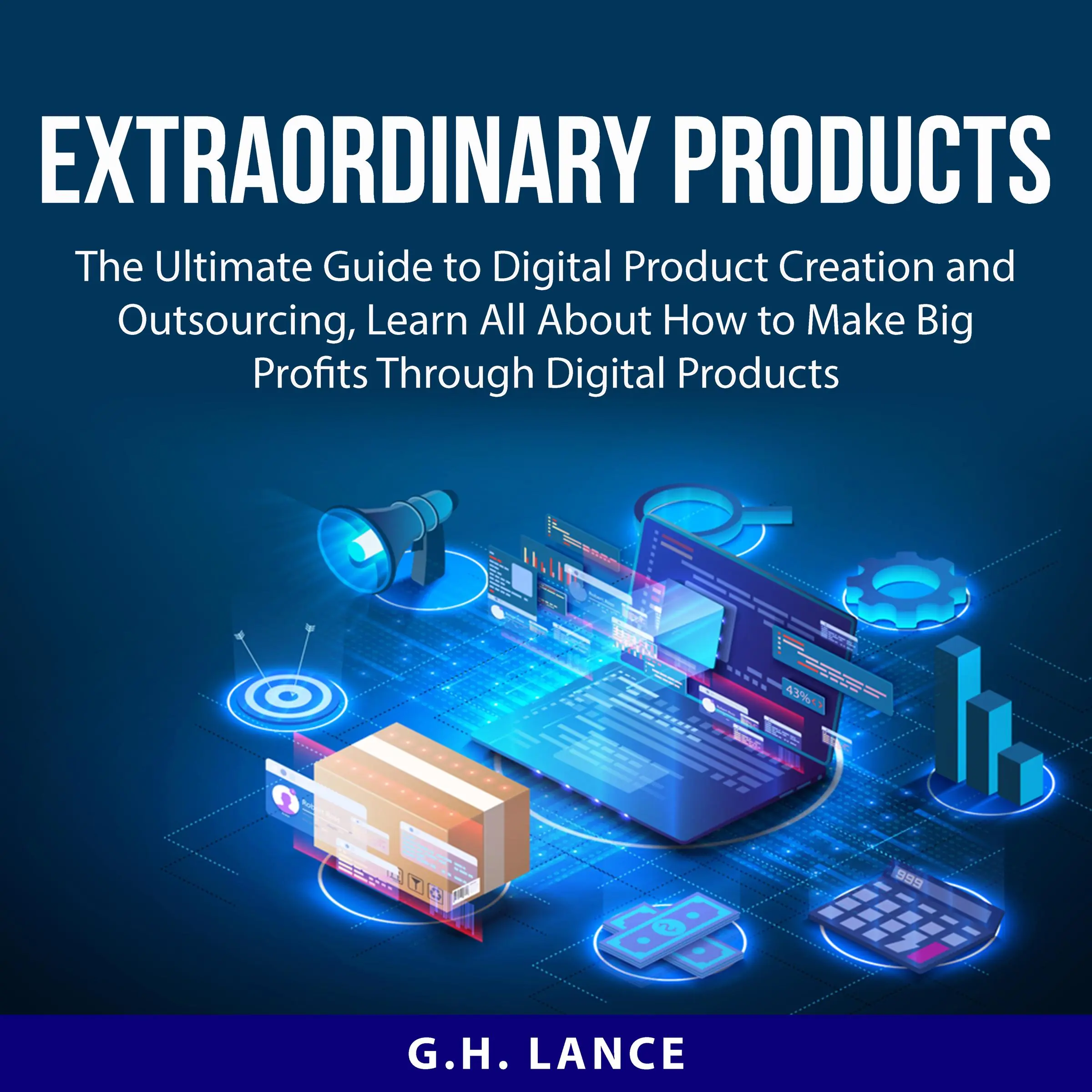 Extraordinary Products: The Ultimate Guide to Digital Product Creation and Outsourcing, Learn All About How to Make Big Profits Through Digital Products by G.H. Lance