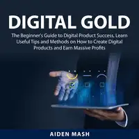 Digital Gold: The Beginner's Guide to Digital Product Success, Learn Useful Tips and Methods on How to Create Digital Products and Earn Massive Profits Audiobook by Aiden Mash