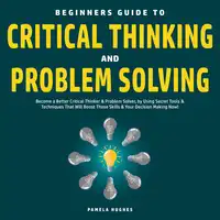 Beginners Guide to Critical Thinking and Problem Solving: Become a Better Critical Thinker & Problem Solver, by Using Secret Tools & Techniques That Will Boost These Skills & Your Decision Making Now! Audiobook by Pamela Hughes