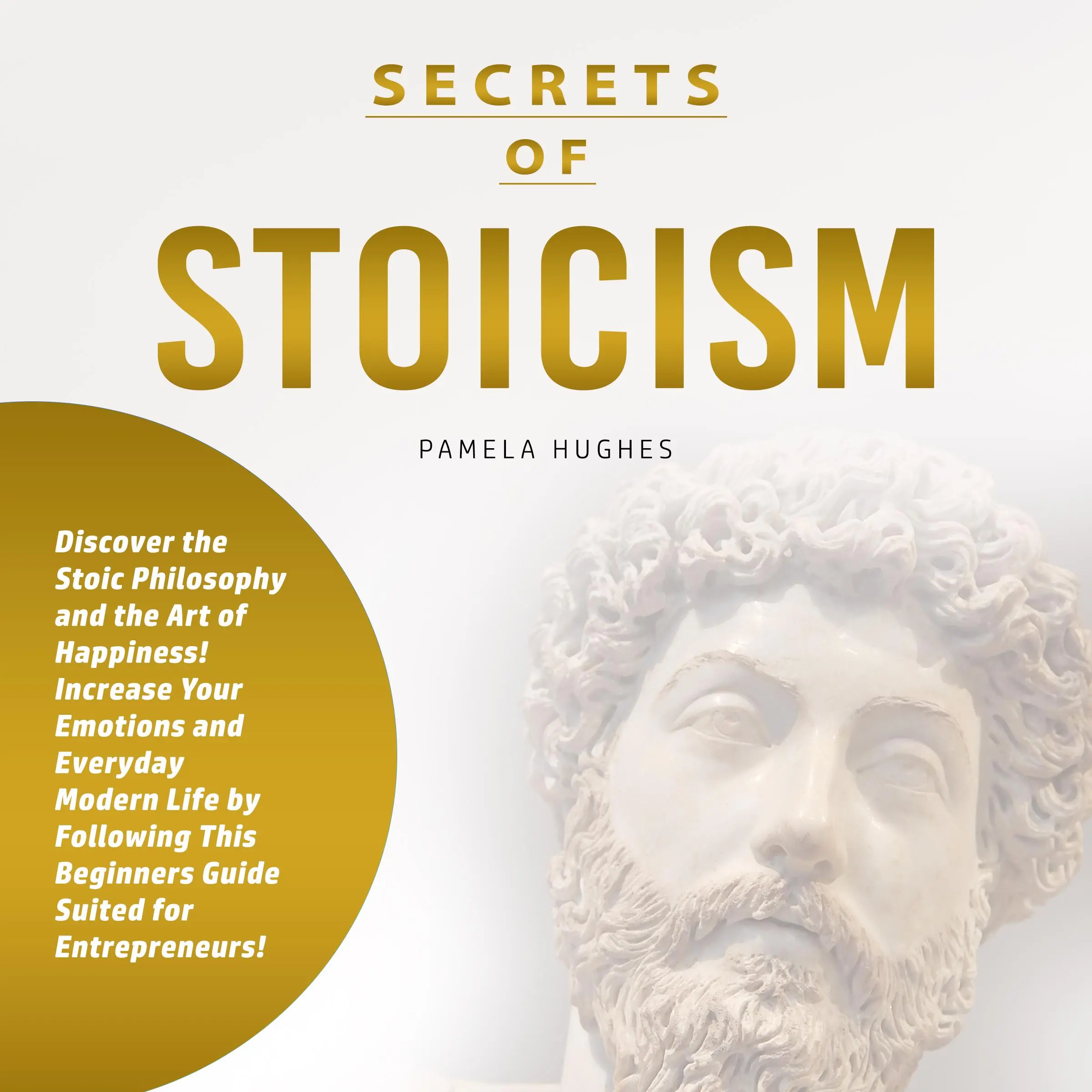 Secrets of Stoicism: Discover the Stoic Philosophy and the Art of Happiness; Increase Your Emotions and Everyday Modern Life by Following This Beginners Guide Suited for Entrepreneurs! by Pamela Hughes