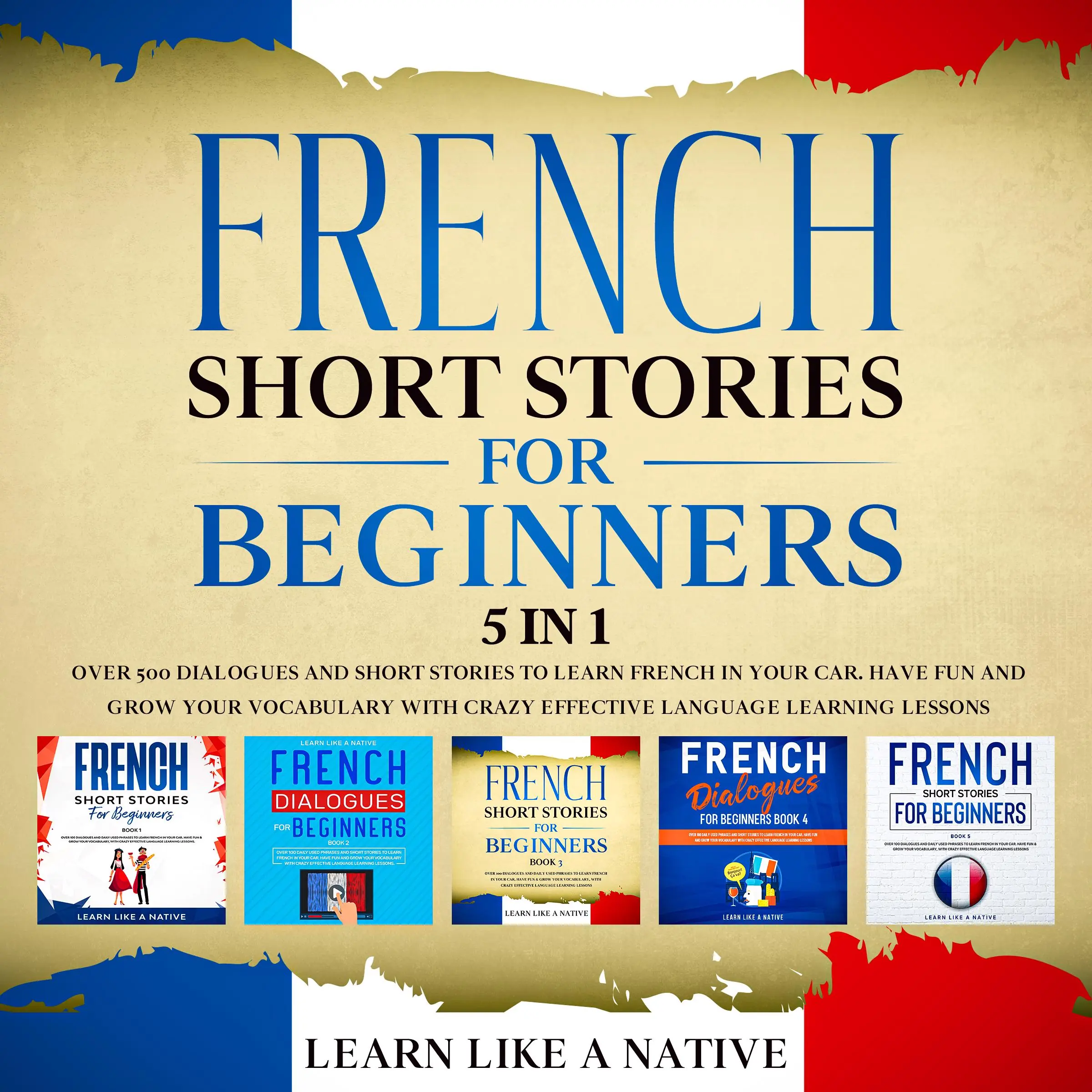 French Short Stories for Beginners – 5 in 1: Over 500 Dialogues & Short Stories to Learn French in your Car. Have Fun and Grow your Vocabulary with Crazy Effective Language Learning Lessons Audiobook by Learn Like A Native