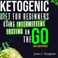 Ketogenic Diet for Beginners using Intermittent Fasting on the GO Fast Food Options Audiobook by James C Youngman