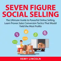 Seven Figure Social Selling: The Ultimate Guide to Powerful Online Selling, Learn Proven Sales Conversion Tactics That Would Yield the Most Profits Audiobook by Remy Lincoln