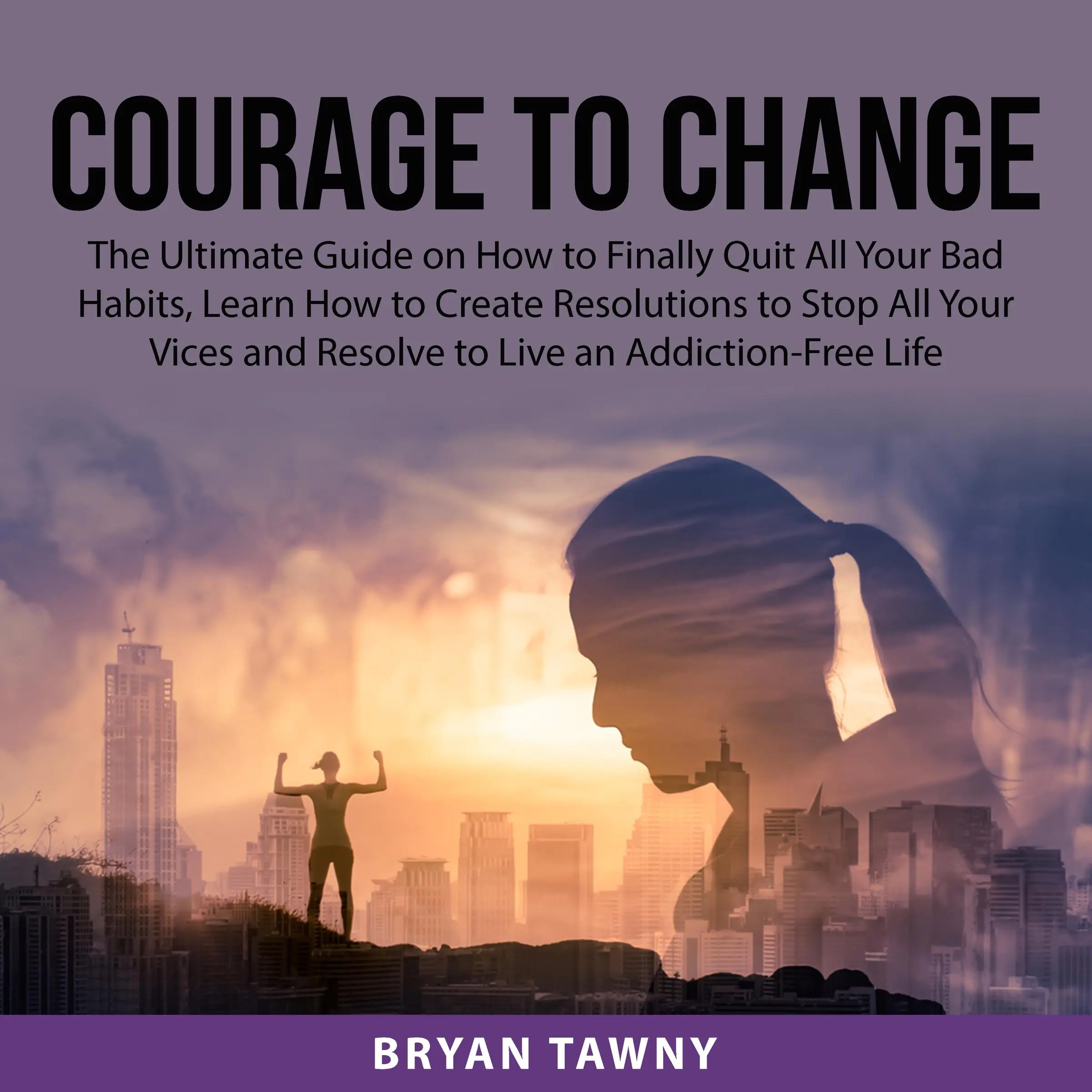 Courage to Change: The Ultimate Guide on How to Finally Quit All Your Bad Habits, Learn How to Create Resolutions to Stop All Your Vices and Resolve to Live an Addiction-Free Life by Bryan Tawny