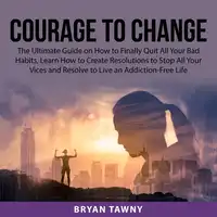 Courage to Change: The Ultimate Guide on How to Finally Quit All Your Bad Habits, Learn How to Create Resolutions to Stop All Your Vices and Resolve to Live an Addiction-Free Life Audiobook by Bryan Tawny