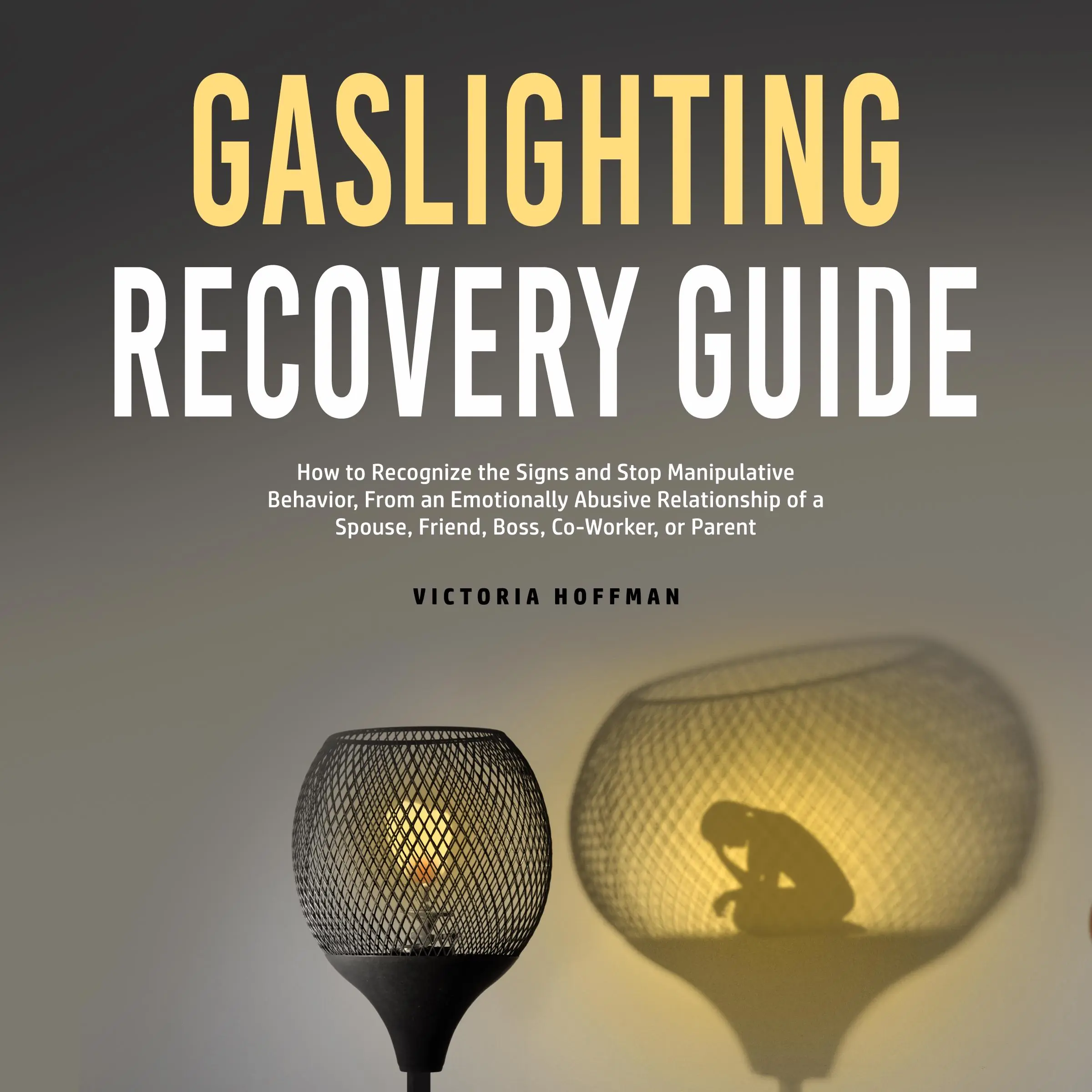 Gaslighting Recovery Guide: How to Recognize the Signs and Stop Manipulative Behavior in an Emotionally Abusive Relationship with a Spouse, Friend, Boss, Co-Worker, or Parent by Victoria Hoffman