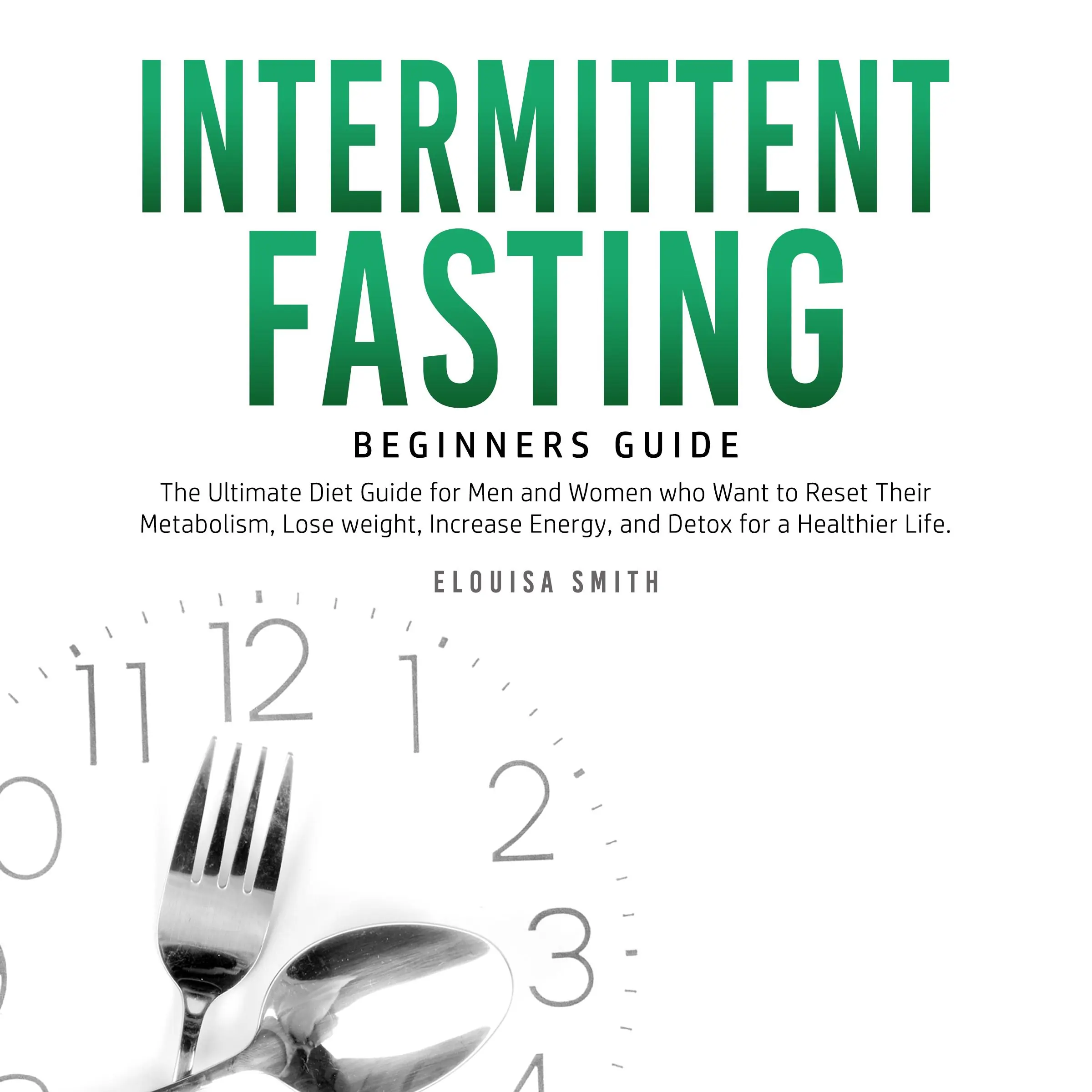 Intermittent Fasting — Beginners Guide: The Ultimate Diet Guide for Men and Women who Want to Reset Their Metabolism, Lose Weight, Increase Energy, and Detox for a Healthier Life Audiobook by Elouisa Smith