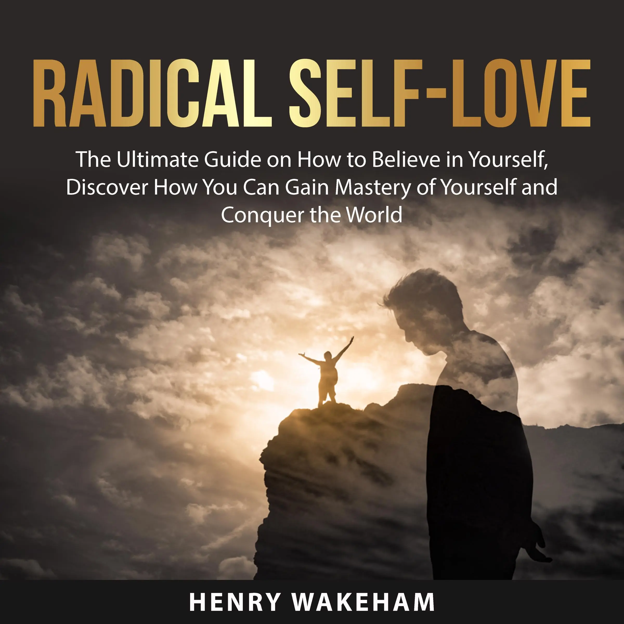 Radical Self-Love: The Ultimate Guide on How to Believe in Yourself, Discover How You Can Gain Mastery of Yourself and Conquer the World by Henry Wakeham