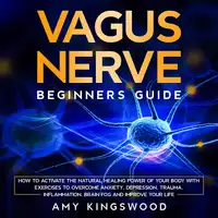 Vagus Nerve: Beginner’s Guide: How to Activate the Natural Healing Power of Your Body with Exercises to Overcome Anxiety, Depression, Trauma, Inflammation, Brain Fog, and Improve Your Life Audiobook by Amy Kingswood