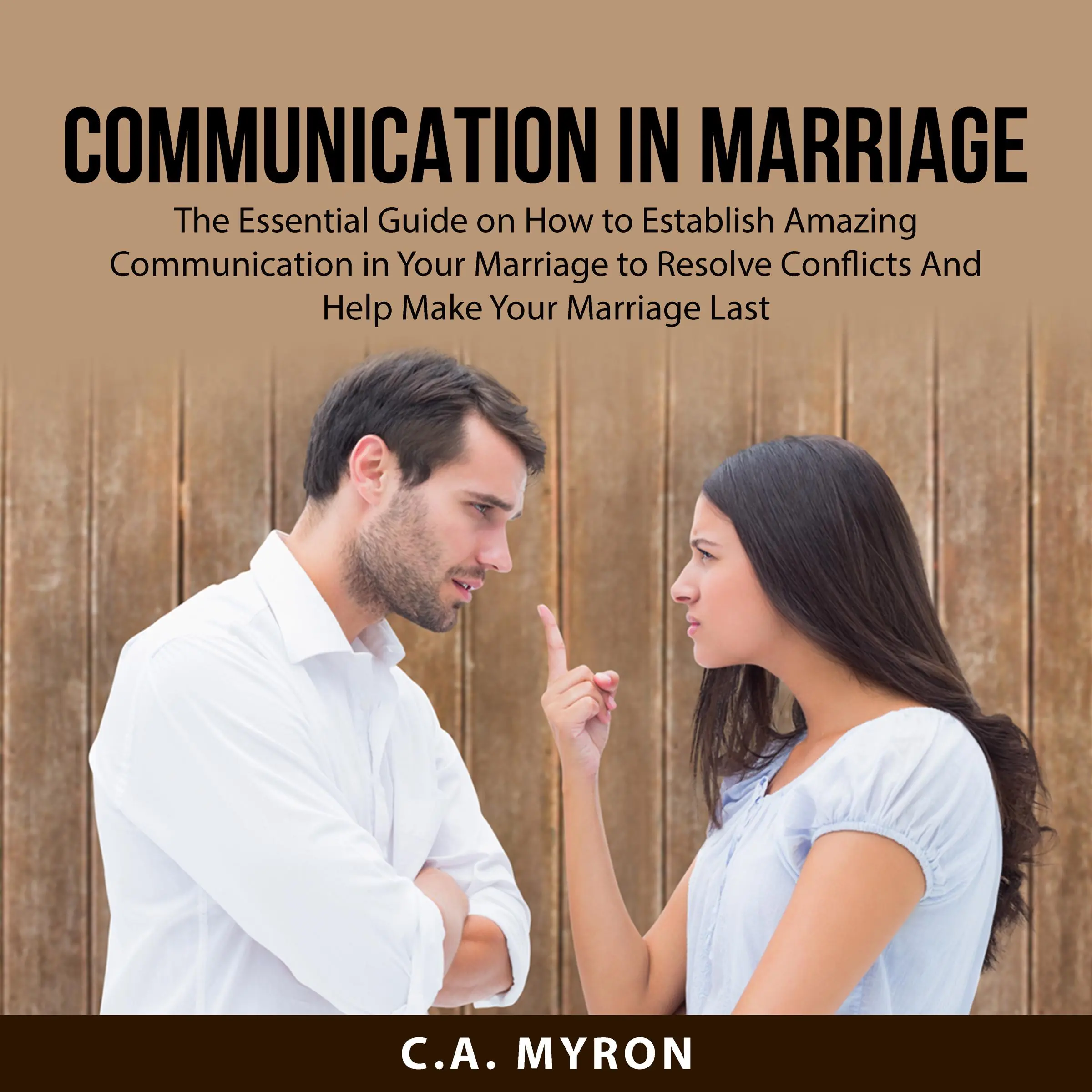 Communication in Marriage: The Essential Guide on How to Establish Amazing Communication in Your Marriage to Resolve Conflicts And Help Make Your Marriage Last by C.A. Myron Audiobook