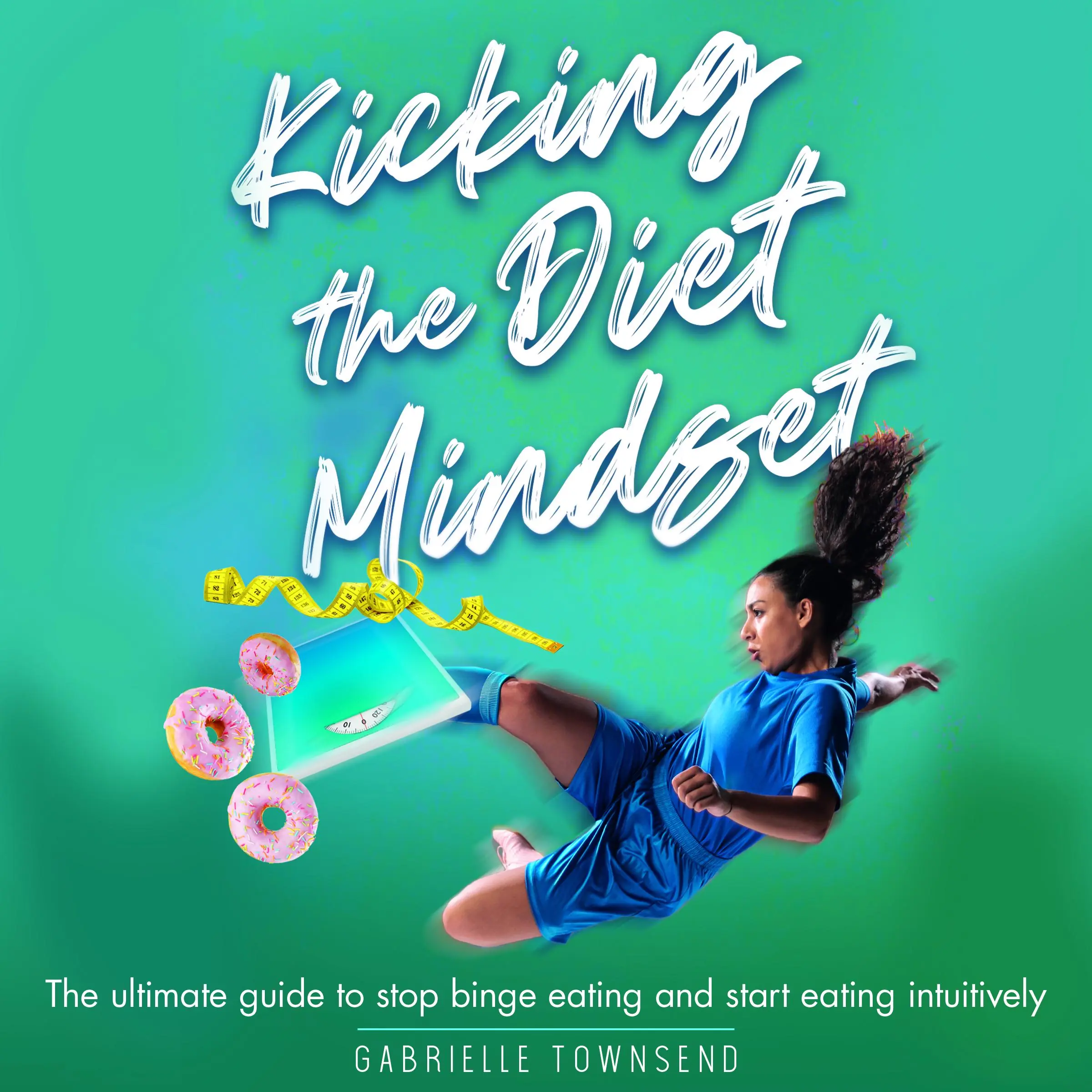 Kicking the Diet Mindset: The Ultimate Guide to Stop Binge Eating and Start Eating Intuitively Audiobook by Gabrielle Townsend