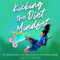 Kicking the Diet Mindset: The Ultimate Guide to Stop Binge Eating and Start Eating Intuitively Audiobook by Gabrielle Townsend