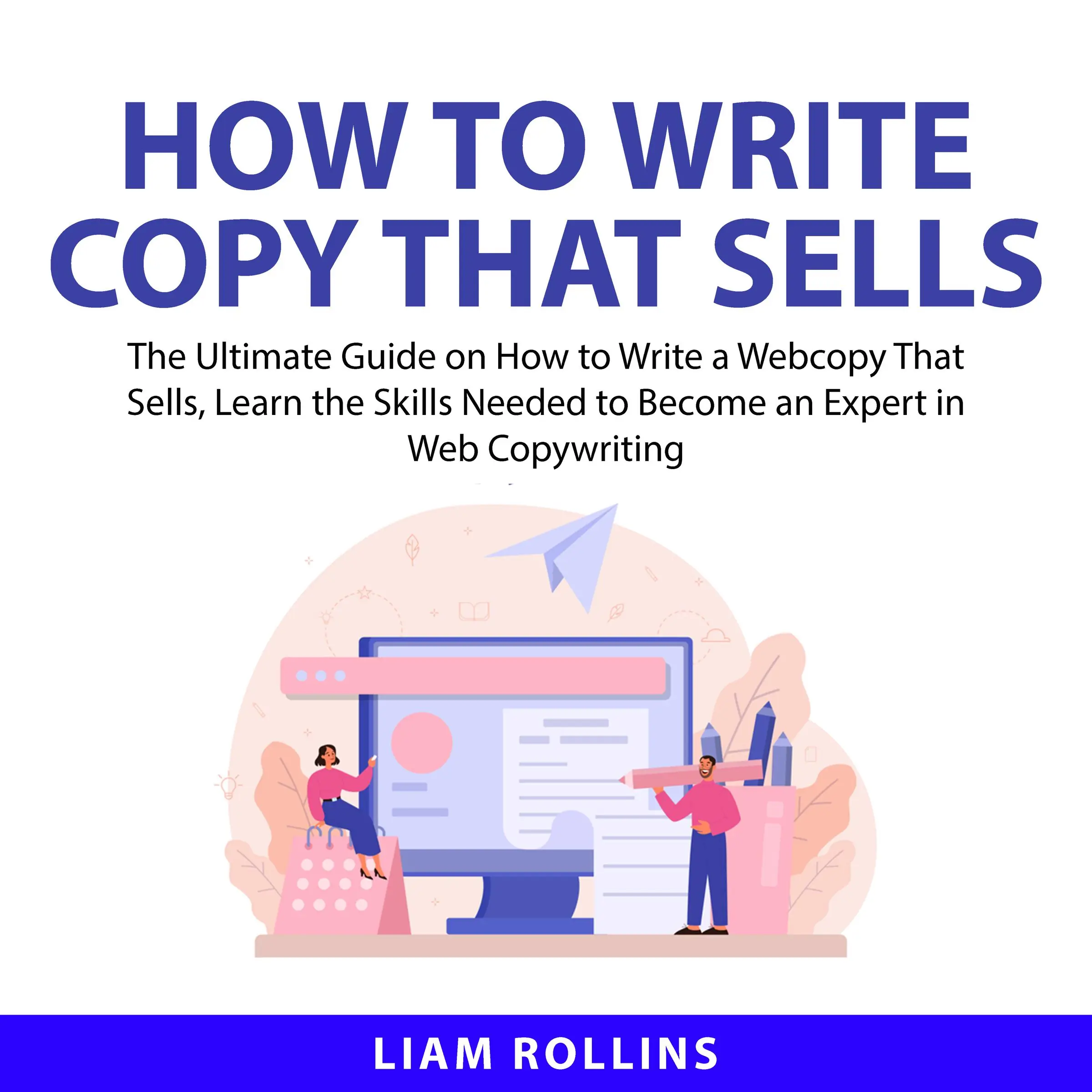 How to Write Copy That Sells: The Ultimate Guide on How to Write a Web Copy That Sells, Learn the Skills Needed to Become an Expert in Web Copywriting Audiobook by Liam Rollins