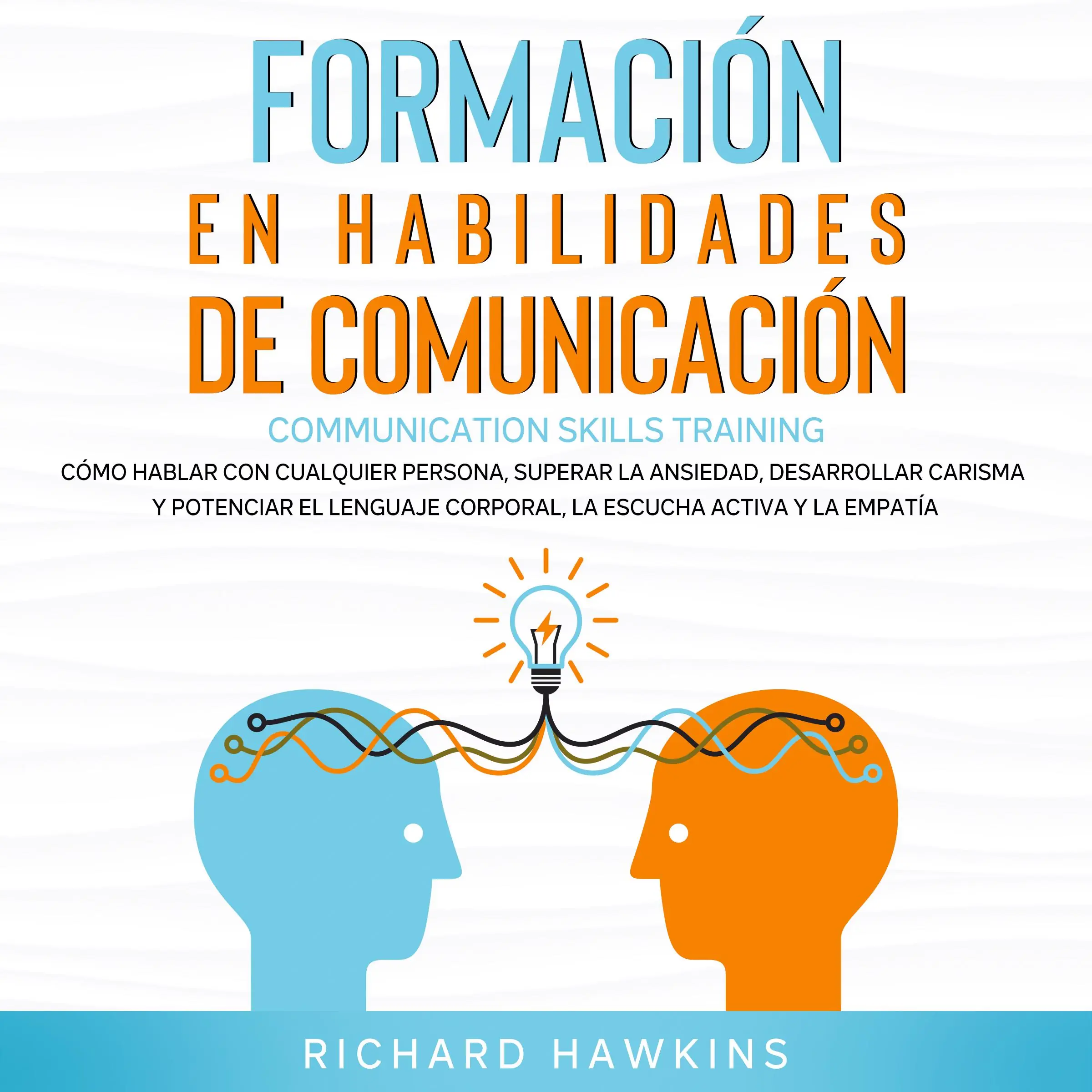 Formación en habilidades de comunicación [Communication Skills Training]: Cómo hablar con cualquier persona, superar la ansiedad, desarrollar carisma y potenciar el lenguaje corporal, la escucha activa y la empatía by Richard Hawkins