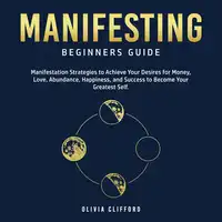 Manifesting – Beginners Guide: Manifestation Strategies to Achieve Your Desires for Money, Love, Abundance, Happiness, and Success to Become Your Greatest Self Audiobook by Olivia Clifford