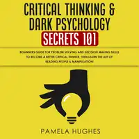 Critical Thinking & Dark Psychology Secrets 101: Beginners Guide for Problem Solving and Decision Making skills to become a better Critical Thinker, then Learn the art of reading people & Manipulation! Audiobook by Pamela Hughes