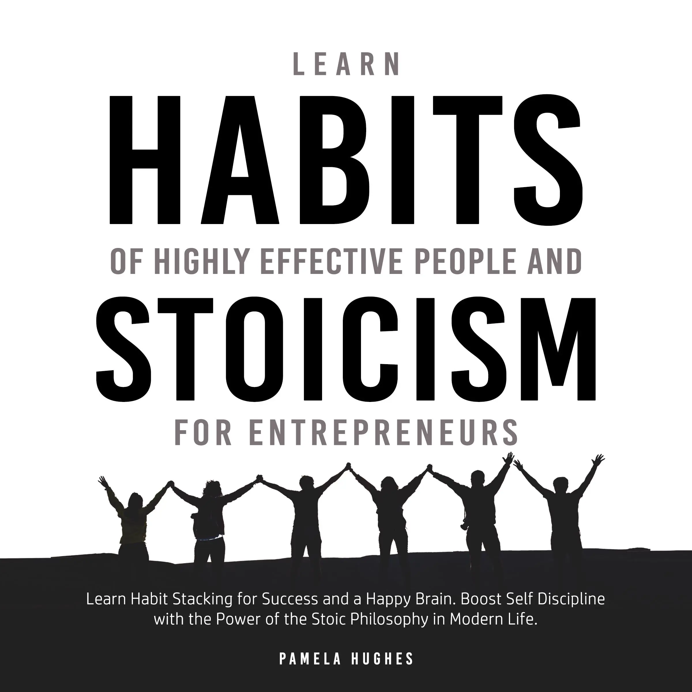 Learn Habits of Highly Effective People and Stoicism for Entrepreneurs: Learn Habit Stacking for Success and a Happy Brain. Boost Self Discipline with the Power of the Stoic Philosophy in Modern Life Audiobook by Pamela Hughes