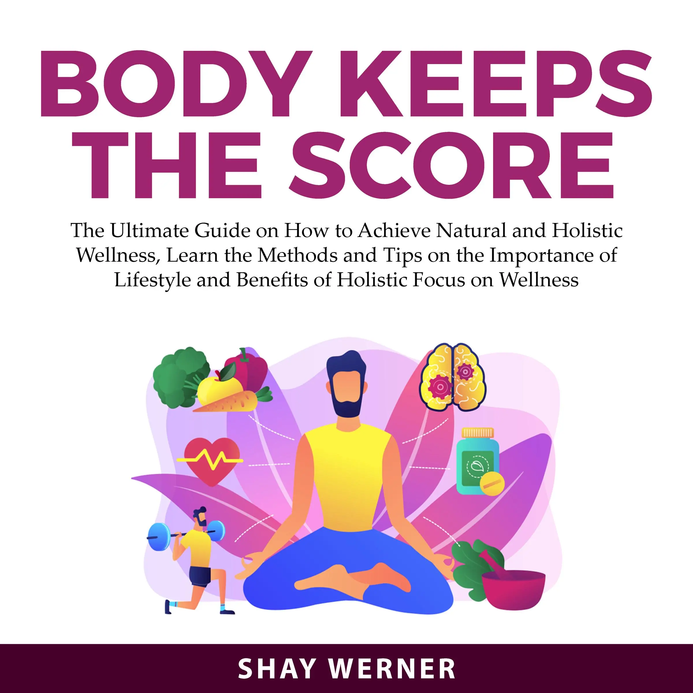 Body Keeps the Score: The Ultimate Guide on How to Achieve Natural and Holistic Wellness, Learn the Methods and Tips on the Importance of Lifestyle and Benefits of Holistic Focus on Wellness by Shay Werner Audiobook