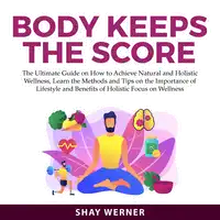 Body Keeps the Score: The Ultimate Guide on How to Achieve Natural and Holistic Wellness, Learn the Methods and Tips on the Importance of Lifestyle and Benefits of Holistic Focus on Wellness Audiobook by Shay Werner