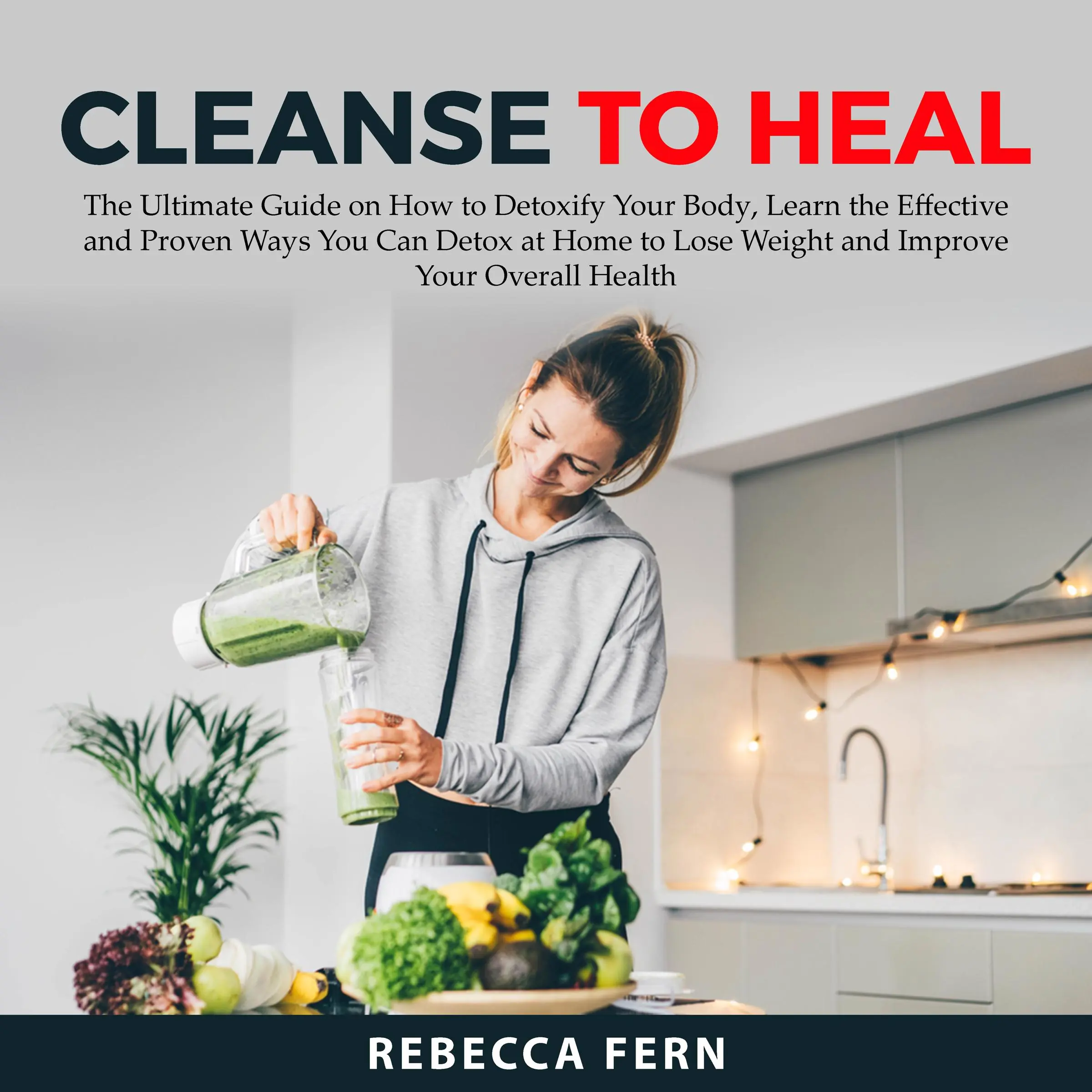 Cleanse To Heal: The Ultimate Guide on How to Detoxify Your Body, Learn the Effective and Proven Ways You Can Detox at Home to Lose Weight and Improve Your Overall Health Audiobook by Rebecca Fern