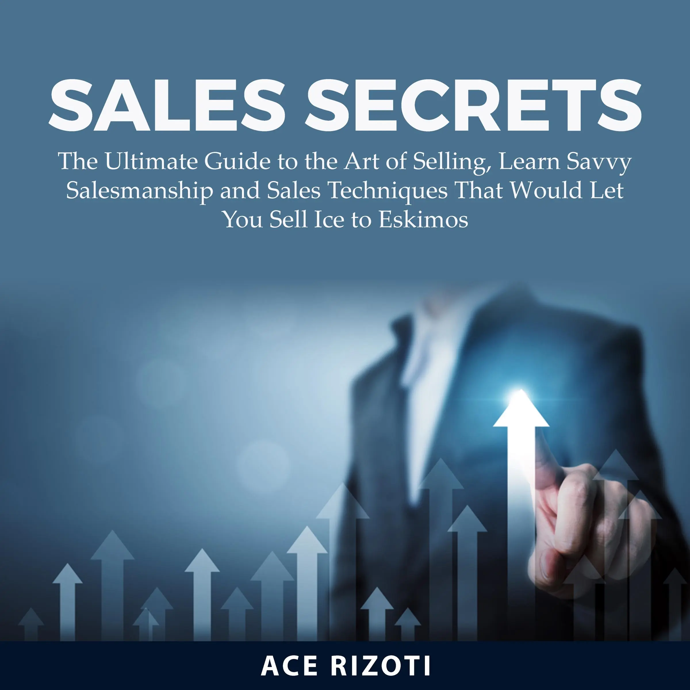 Sales Secrets: The Ultimate Guide to the Art of Selling, Learn Savvy Salesmanship and Sales Techniques That Would Let You Sell Ice to Eskimos Audiobook by Ace Rizoti