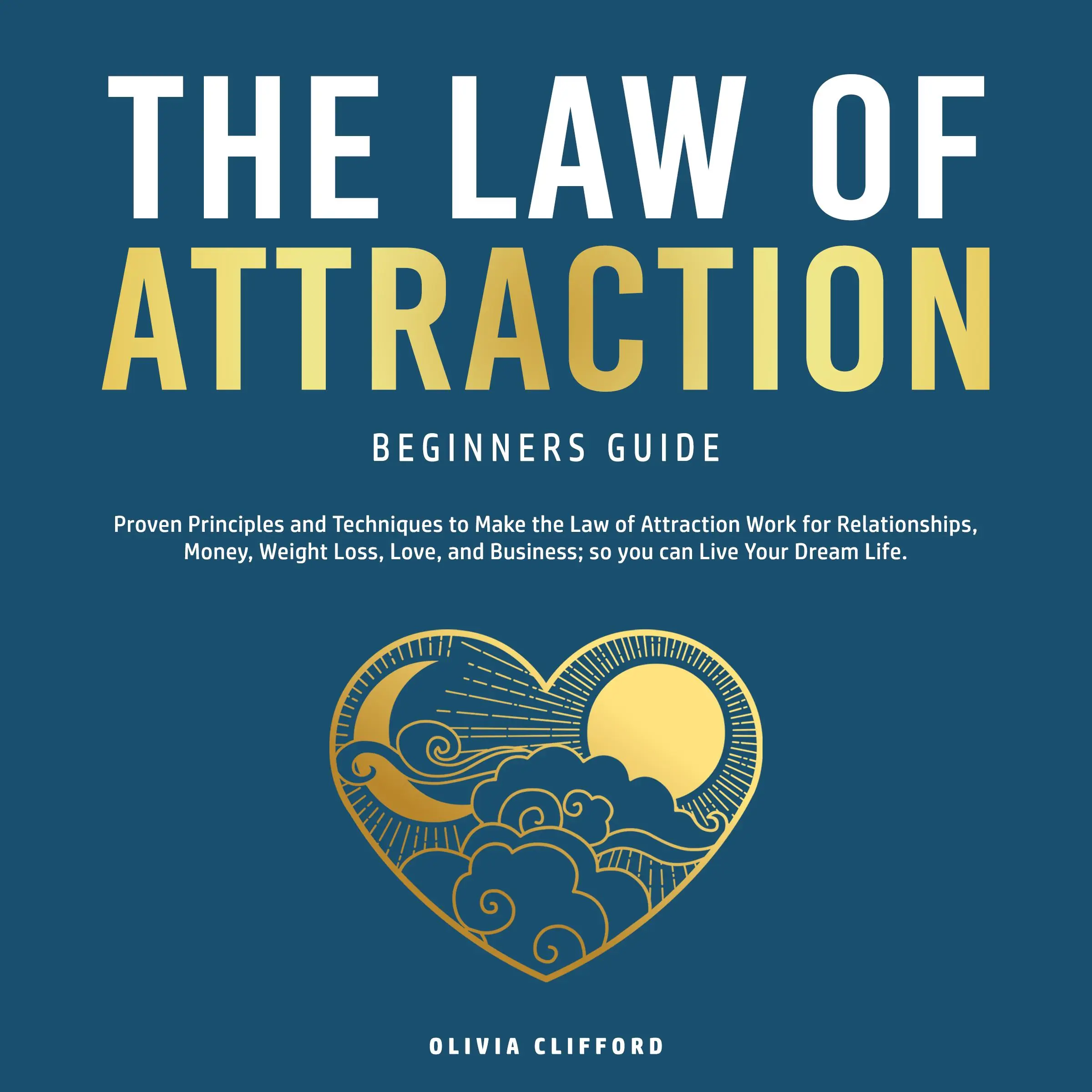 The Law of Attraction Beginners Guide: Proven Principles and Techniques to Make the Law of Attraction Work for Relationships, Money, Weight Loss, Love, and Business; so you can Live Your Dream Life by Olivia Clifford Audiobook