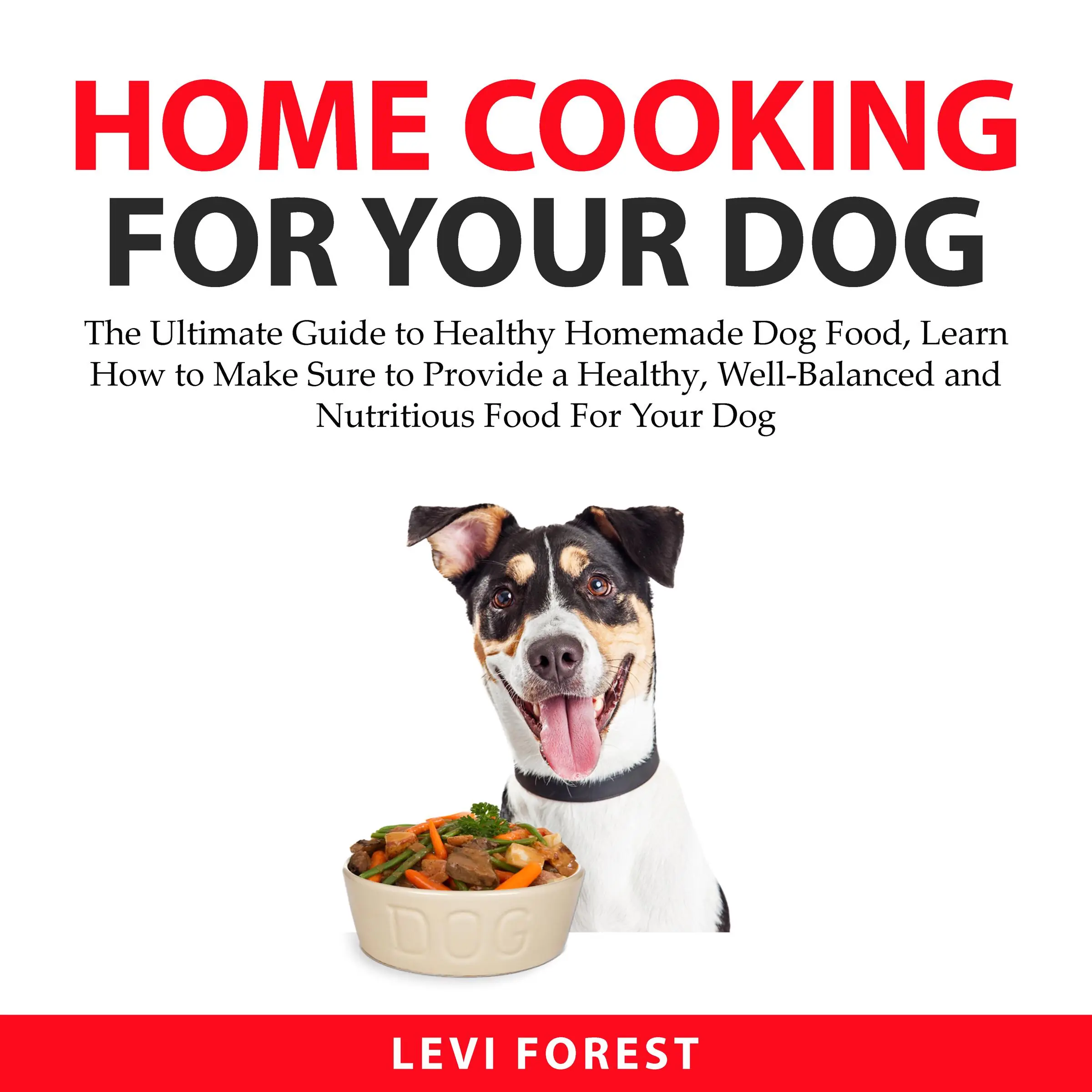 Home Cooking for Your Dog: The Ultimate Guide to Healthy Homemade Dog Food, Learn How to Make Sure to Provide a Healthy, Well-Balanced and Nutritious Food For Your Dog by Levi Forest