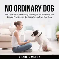 No Ordinary Dog: The Ultimate Guide to Dog Training, Learn the Basics and Proven Practices on the Best Ways to Train Your Dog Audiobook by Charlie Mesna