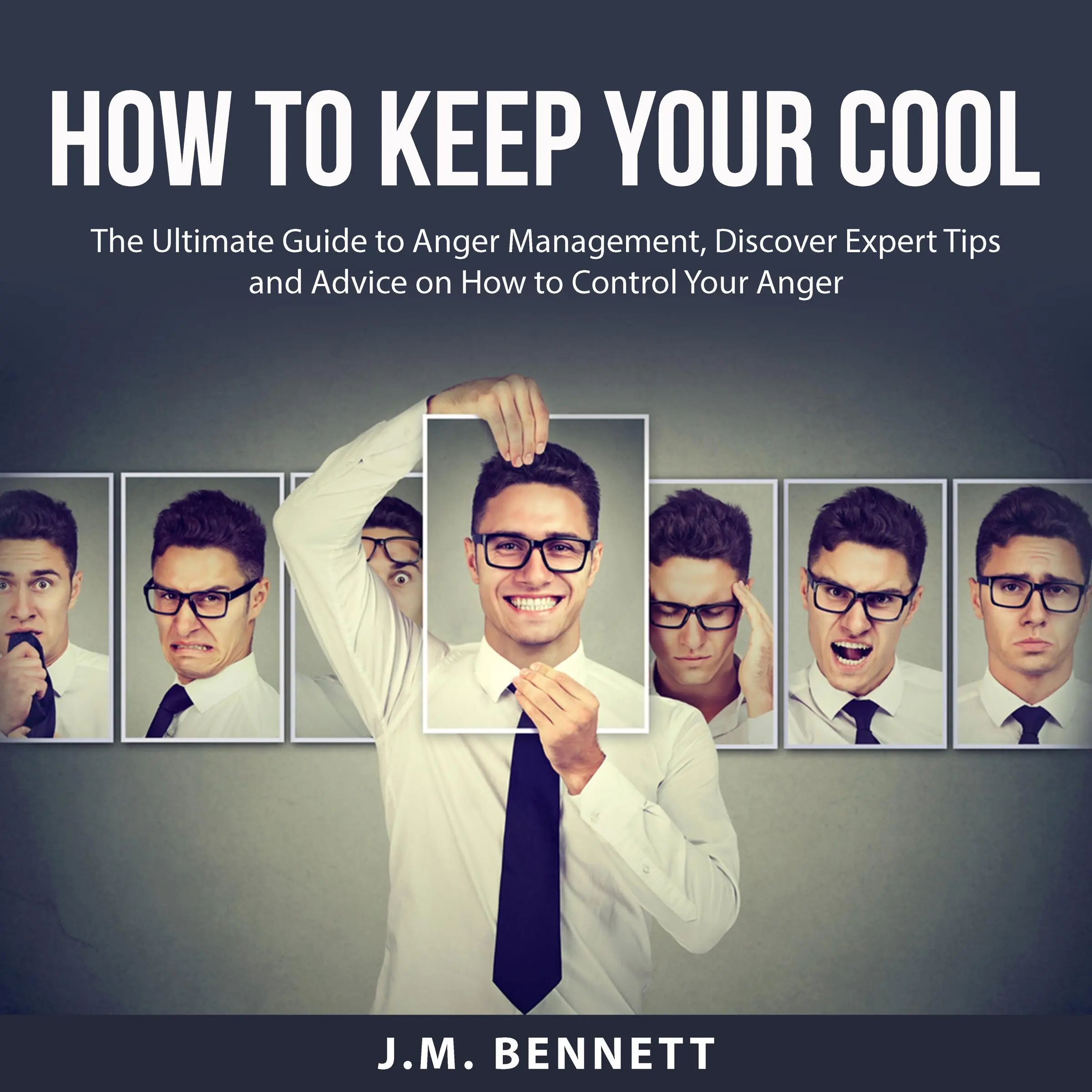 How to Keep Your Cool: The Ultimate Guide to Anger Management, Discover Expert Tips and Advice on How to Control Your Anger by J.M. Bennett