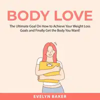 Body Love: The Ultimate Goal On How to Achieve Your Weight Loss Goals and Finally Get the Body You Want! Audiobook by Evelyn Baker