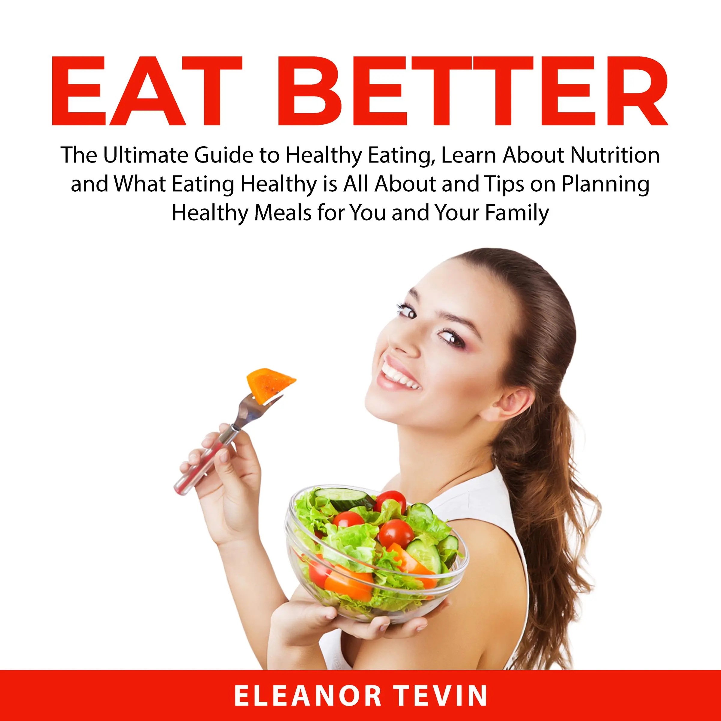 Eat Better: The Ultimate Guide to Healthy Eating, Learn About Nutrition and What Eating Healthy is All About and Tips on Planning Healthy Meals for You and Your Family Audiobook by Eleanor Tevin