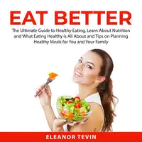 Eat Better: The Ultimate Guide to Healthy Eating, Learn About Nutrition and What Eating Healthy is All About and Tips on Planning Healthy Meals for You and Your Family Audiobook by Eleanor Tevin